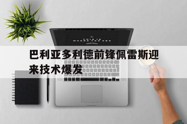 博鱼体育-包含巴利亚多利德前锋佩雷斯迎来技术爆发的词条