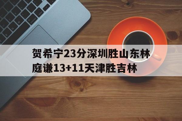 包含贺希宁23分深圳胜山东林庭谦13+11天津胜吉林的词条