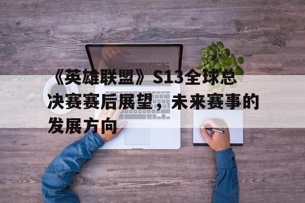 包含《英雄联盟》S13全球总决赛赛后展望，未来赛事的发展方向的词条