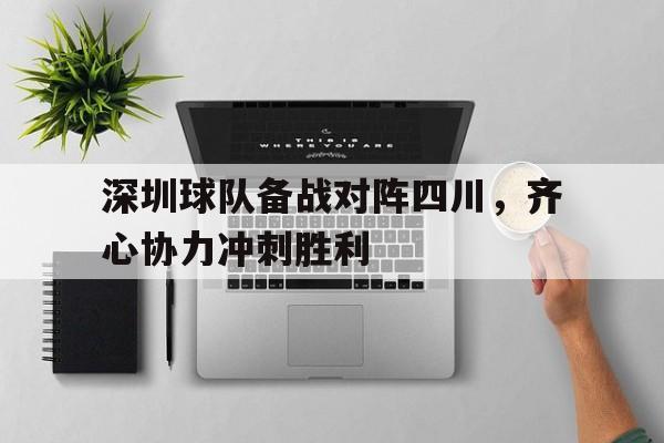 博鱼体育入口-深圳球队备战对阵四川，齐心协力冲刺胜利的简单介绍