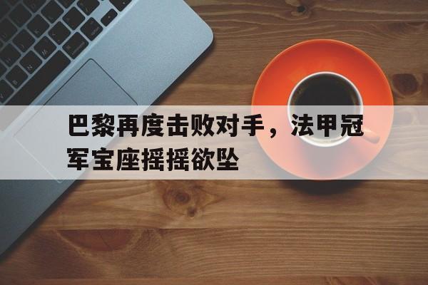 巴黎再度击败对手，法甲冠军宝座摇摇欲坠的简单介绍