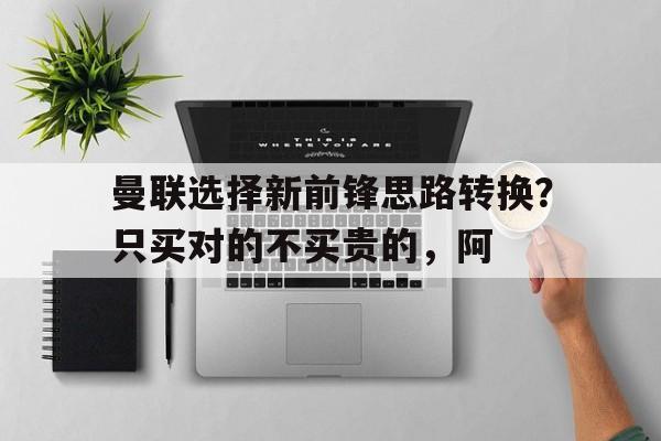 曼联选择新前锋思路转换？只买对的不买贵的，阿的简单介绍