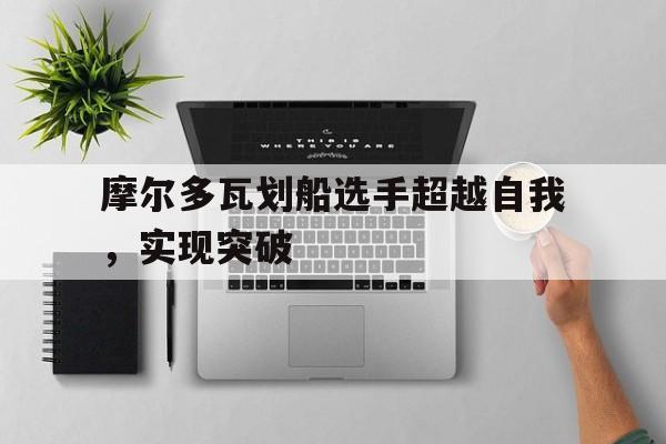 摩尔多瓦划船选手超越自我，实现突破的简单介绍